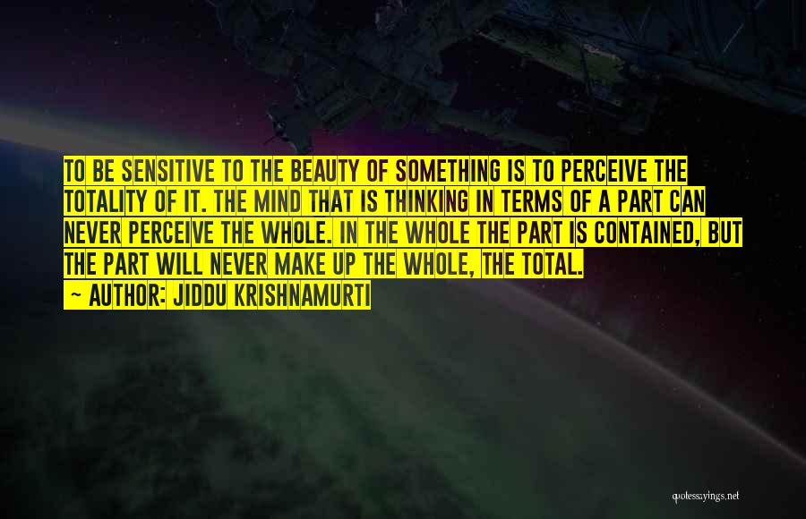 Jiddu Krishnamurti Quotes: To Be Sensitive To The Beauty Of Something Is To Perceive The Totality Of It. The Mind That Is Thinking