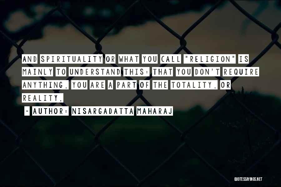 Nisargadatta Maharaj Quotes: And Spirituality Or What You Call Religion Is Mainly To Understand This: That You Don't Require Anything, You Are A