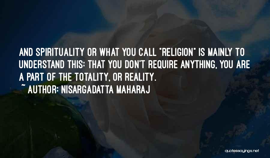 Nisargadatta Maharaj Quotes: And Spirituality Or What You Call Religion Is Mainly To Understand This: That You Don't Require Anything, You Are A