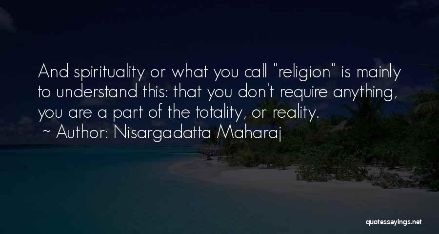 Nisargadatta Maharaj Quotes: And Spirituality Or What You Call Religion Is Mainly To Understand This: That You Don't Require Anything, You Are A