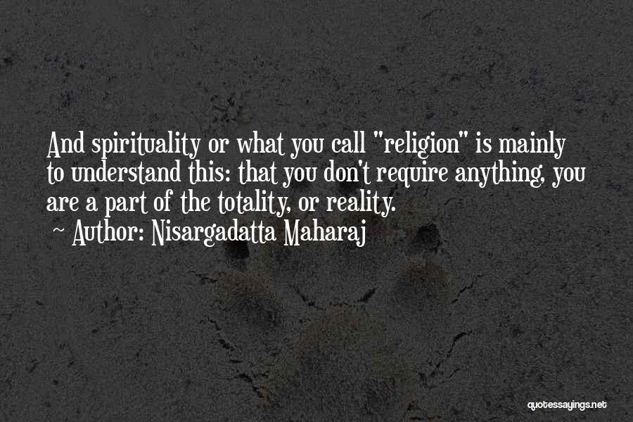 Nisargadatta Maharaj Quotes: And Spirituality Or What You Call Religion Is Mainly To Understand This: That You Don't Require Anything, You Are A