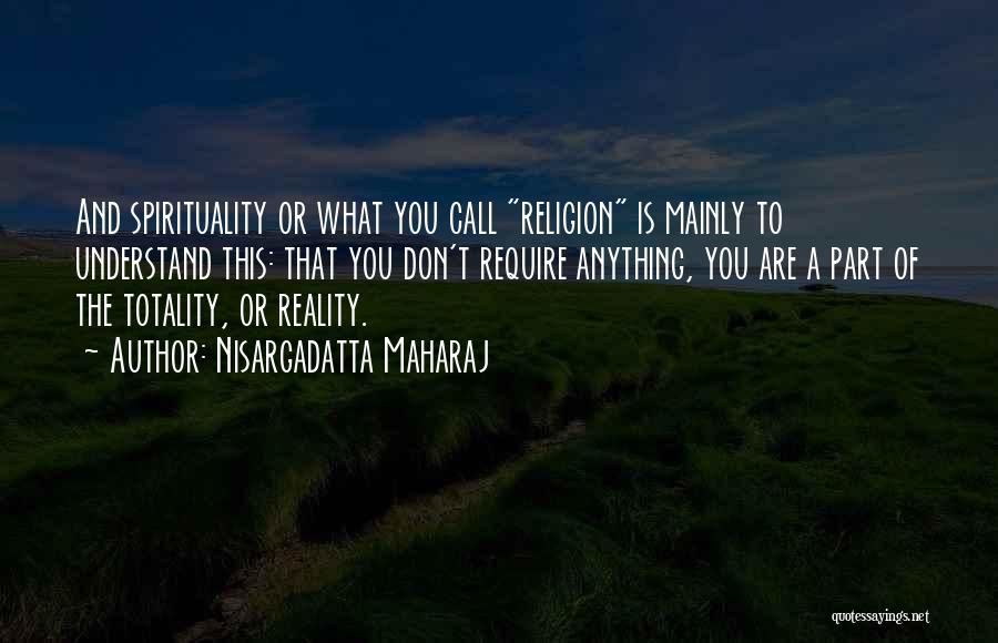 Nisargadatta Maharaj Quotes: And Spirituality Or What You Call Religion Is Mainly To Understand This: That You Don't Require Anything, You Are A