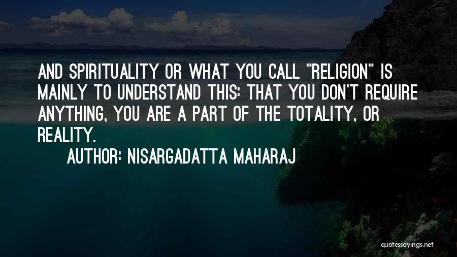 Nisargadatta Maharaj Quotes: And Spirituality Or What You Call Religion Is Mainly To Understand This: That You Don't Require Anything, You Are A