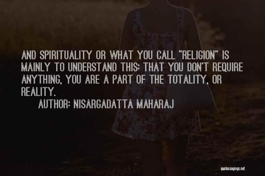 Nisargadatta Maharaj Quotes: And Spirituality Or What You Call Religion Is Mainly To Understand This: That You Don't Require Anything, You Are A