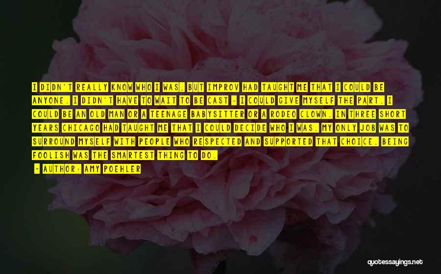 Amy Poehler Quotes: I Didn't Really Know Who I Was, But Improv Had Taught Me That I Could Be Anyone. I Didn't Have