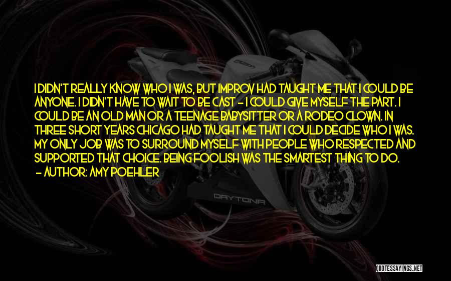 Amy Poehler Quotes: I Didn't Really Know Who I Was, But Improv Had Taught Me That I Could Be Anyone. I Didn't Have