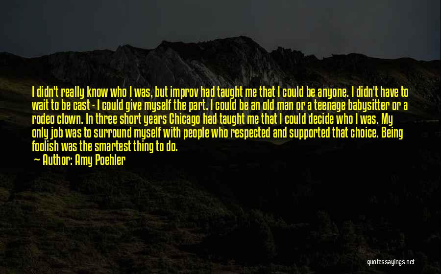 Amy Poehler Quotes: I Didn't Really Know Who I Was, But Improv Had Taught Me That I Could Be Anyone. I Didn't Have