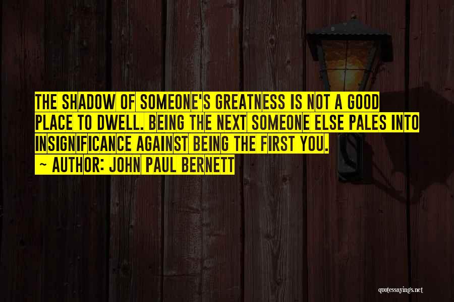 John Paul Bernett Quotes: The Shadow Of Someone's Greatness Is Not A Good Place To Dwell. Being The Next Someone Else Pales Into Insignificance