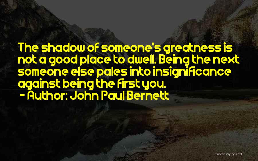 John Paul Bernett Quotes: The Shadow Of Someone's Greatness Is Not A Good Place To Dwell. Being The Next Someone Else Pales Into Insignificance
