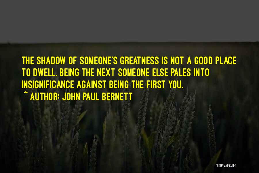 John Paul Bernett Quotes: The Shadow Of Someone's Greatness Is Not A Good Place To Dwell. Being The Next Someone Else Pales Into Insignificance