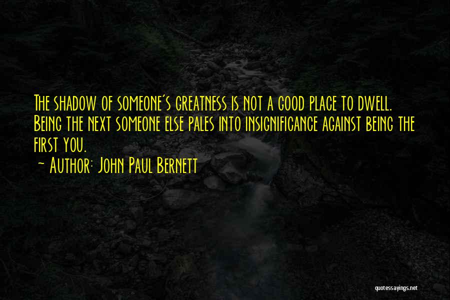 John Paul Bernett Quotes: The Shadow Of Someone's Greatness Is Not A Good Place To Dwell. Being The Next Someone Else Pales Into Insignificance