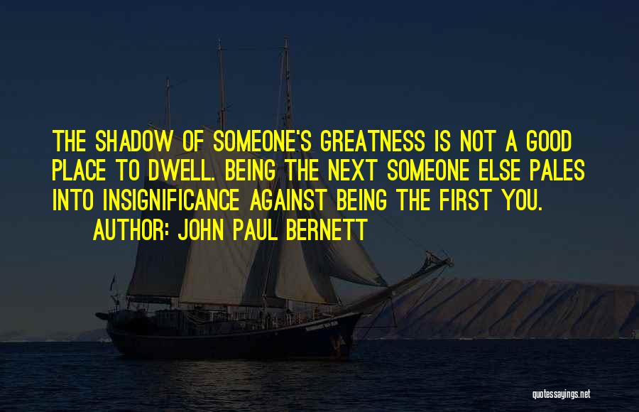 John Paul Bernett Quotes: The Shadow Of Someone's Greatness Is Not A Good Place To Dwell. Being The Next Someone Else Pales Into Insignificance