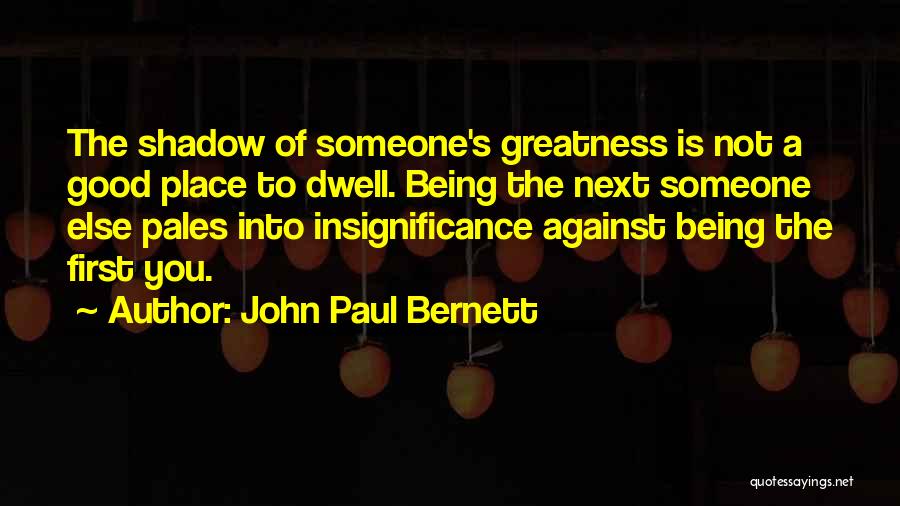 John Paul Bernett Quotes: The Shadow Of Someone's Greatness Is Not A Good Place To Dwell. Being The Next Someone Else Pales Into Insignificance