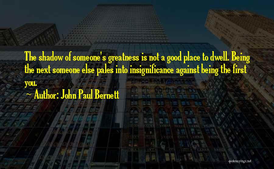 John Paul Bernett Quotes: The Shadow Of Someone's Greatness Is Not A Good Place To Dwell. Being The Next Someone Else Pales Into Insignificance