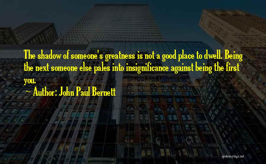 John Paul Bernett Quotes: The Shadow Of Someone's Greatness Is Not A Good Place To Dwell. Being The Next Someone Else Pales Into Insignificance