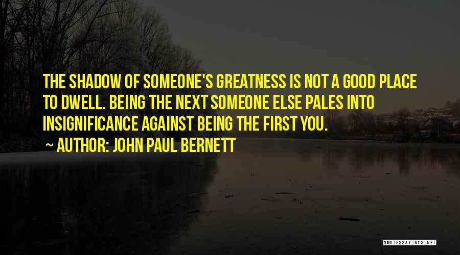 John Paul Bernett Quotes: The Shadow Of Someone's Greatness Is Not A Good Place To Dwell. Being The Next Someone Else Pales Into Insignificance