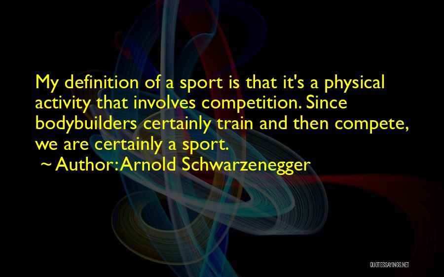 Arnold Schwarzenegger Quotes: My Definition Of A Sport Is That It's A Physical Activity That Involves Competition. Since Bodybuilders Certainly Train And Then