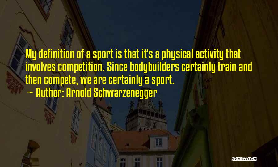 Arnold Schwarzenegger Quotes: My Definition Of A Sport Is That It's A Physical Activity That Involves Competition. Since Bodybuilders Certainly Train And Then