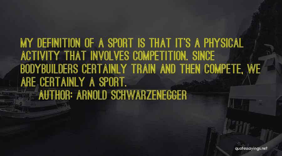 Arnold Schwarzenegger Quotes: My Definition Of A Sport Is That It's A Physical Activity That Involves Competition. Since Bodybuilders Certainly Train And Then