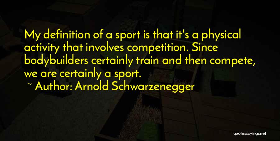 Arnold Schwarzenegger Quotes: My Definition Of A Sport Is That It's A Physical Activity That Involves Competition. Since Bodybuilders Certainly Train And Then