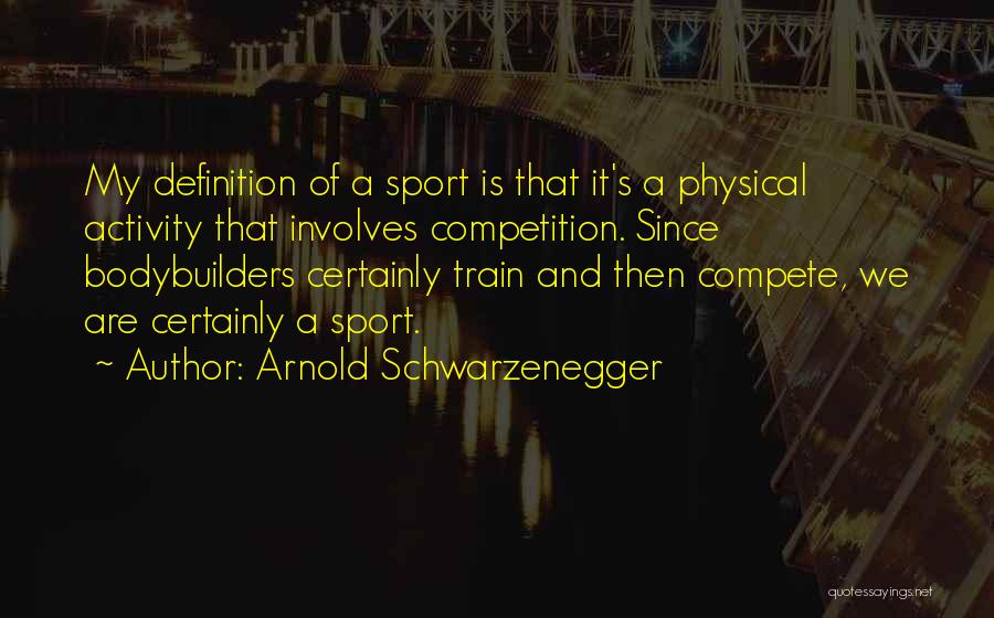 Arnold Schwarzenegger Quotes: My Definition Of A Sport Is That It's A Physical Activity That Involves Competition. Since Bodybuilders Certainly Train And Then