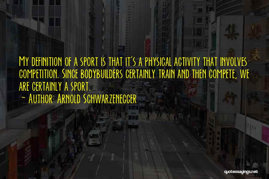 Arnold Schwarzenegger Quotes: My Definition Of A Sport Is That It's A Physical Activity That Involves Competition. Since Bodybuilders Certainly Train And Then