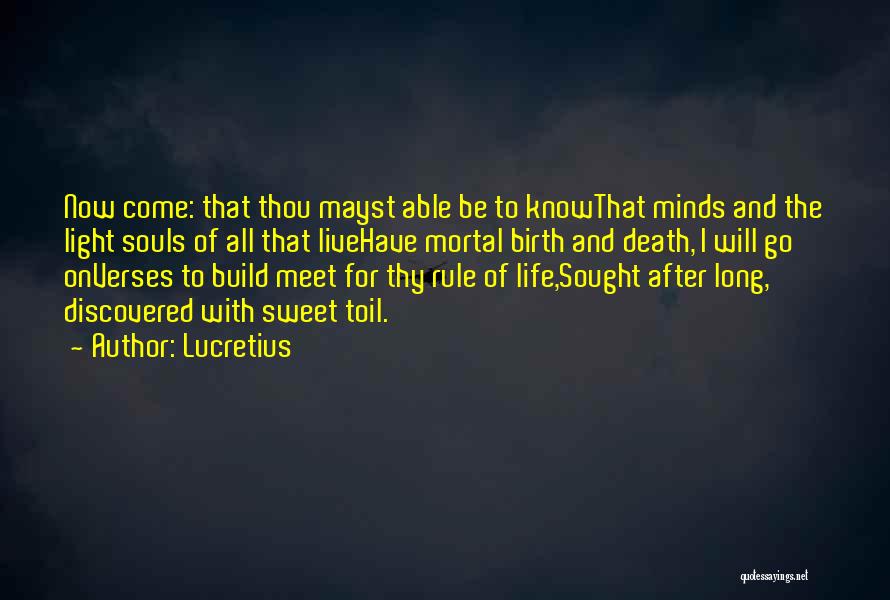 Lucretius Quotes: Now Come: That Thou Mayst Able Be To Knowthat Minds And The Light Souls Of All That Livehave Mortal Birth