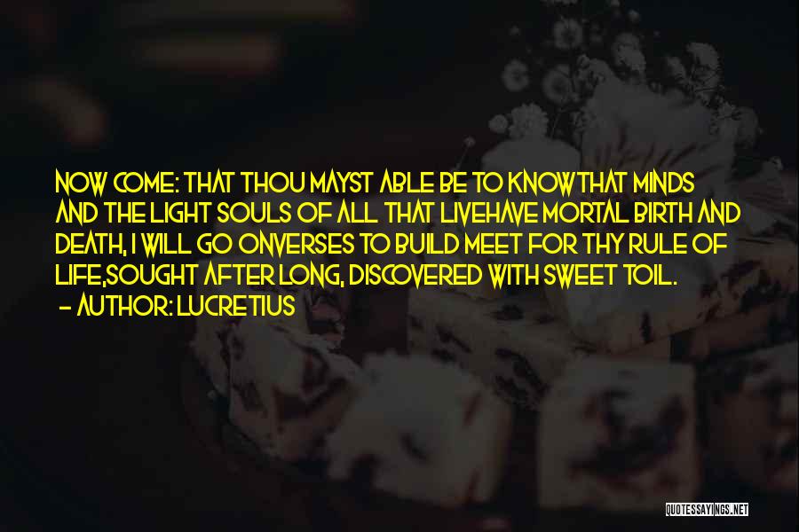 Lucretius Quotes: Now Come: That Thou Mayst Able Be To Knowthat Minds And The Light Souls Of All That Livehave Mortal Birth