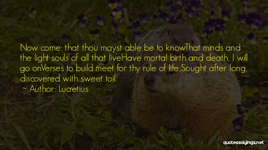 Lucretius Quotes: Now Come: That Thou Mayst Able Be To Knowthat Minds And The Light Souls Of All That Livehave Mortal Birth