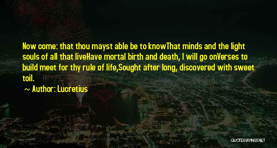 Lucretius Quotes: Now Come: That Thou Mayst Able Be To Knowthat Minds And The Light Souls Of All That Livehave Mortal Birth