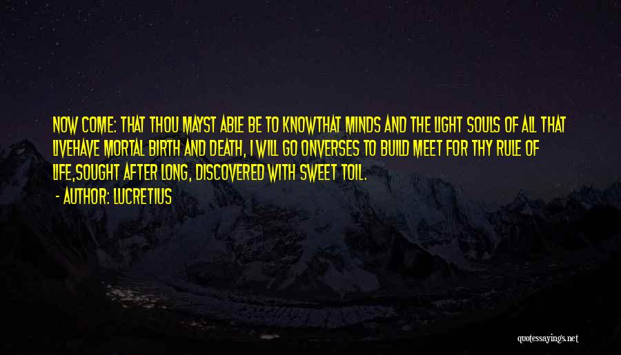 Lucretius Quotes: Now Come: That Thou Mayst Able Be To Knowthat Minds And The Light Souls Of All That Livehave Mortal Birth