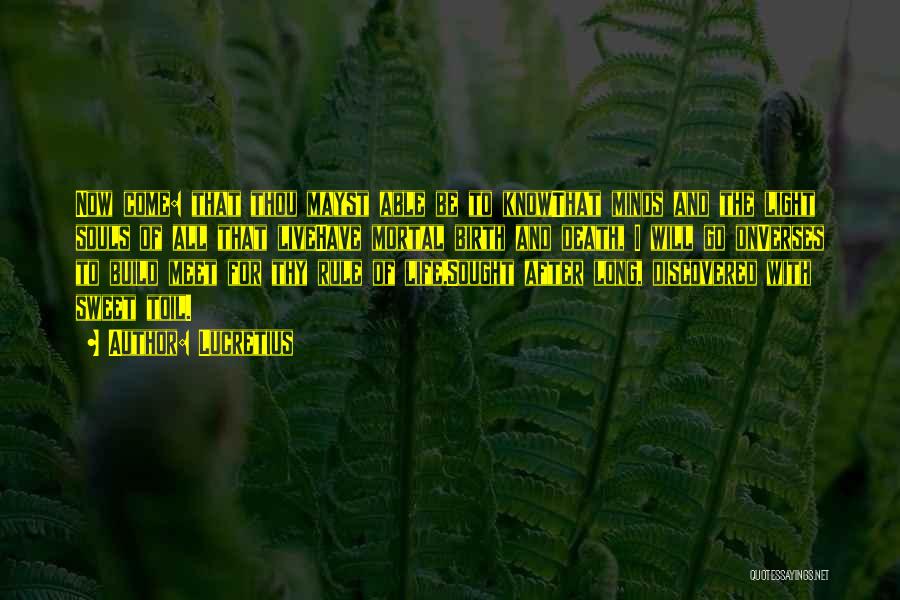 Lucretius Quotes: Now Come: That Thou Mayst Able Be To Knowthat Minds And The Light Souls Of All That Livehave Mortal Birth