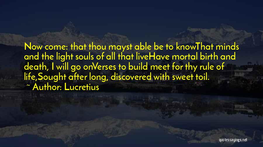 Lucretius Quotes: Now Come: That Thou Mayst Able Be To Knowthat Minds And The Light Souls Of All That Livehave Mortal Birth