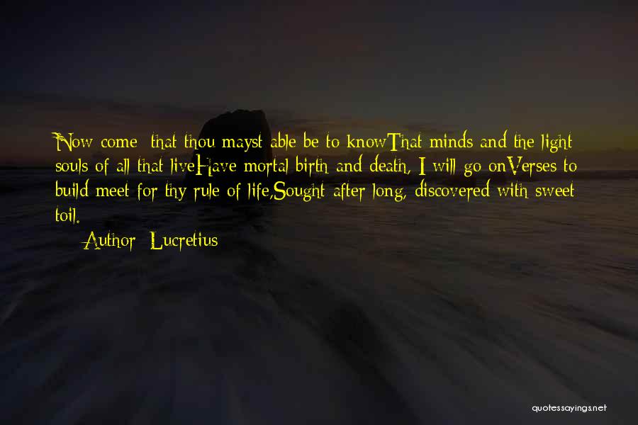 Lucretius Quotes: Now Come: That Thou Mayst Able Be To Knowthat Minds And The Light Souls Of All That Livehave Mortal Birth