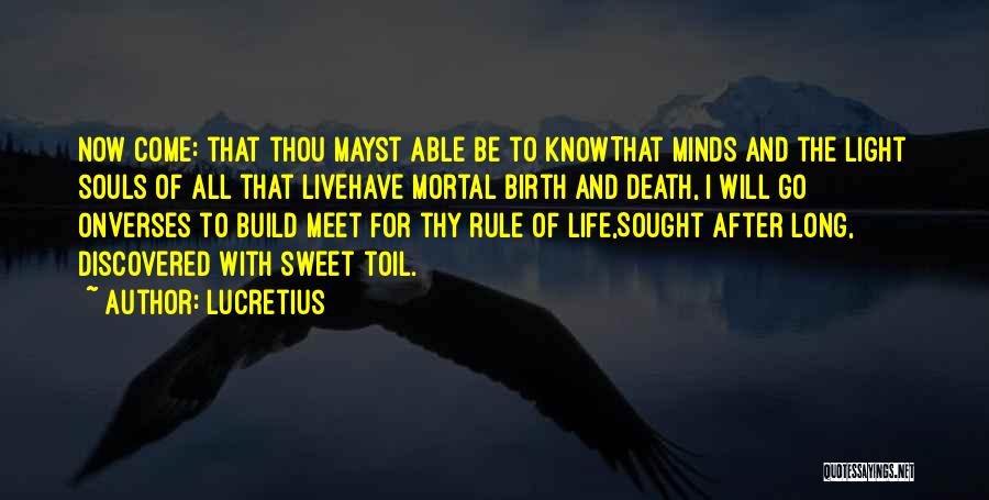 Lucretius Quotes: Now Come: That Thou Mayst Able Be To Knowthat Minds And The Light Souls Of All That Livehave Mortal Birth