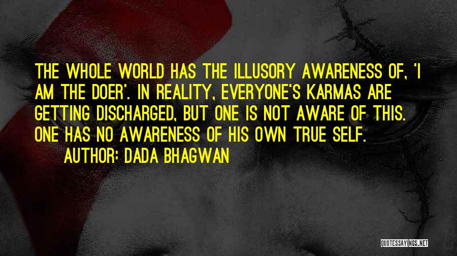 Dada Bhagwan Quotes: The Whole World Has The Illusory Awareness Of, 'i Am The Doer'. In Reality, Everyone's Karmas Are Getting Discharged, But