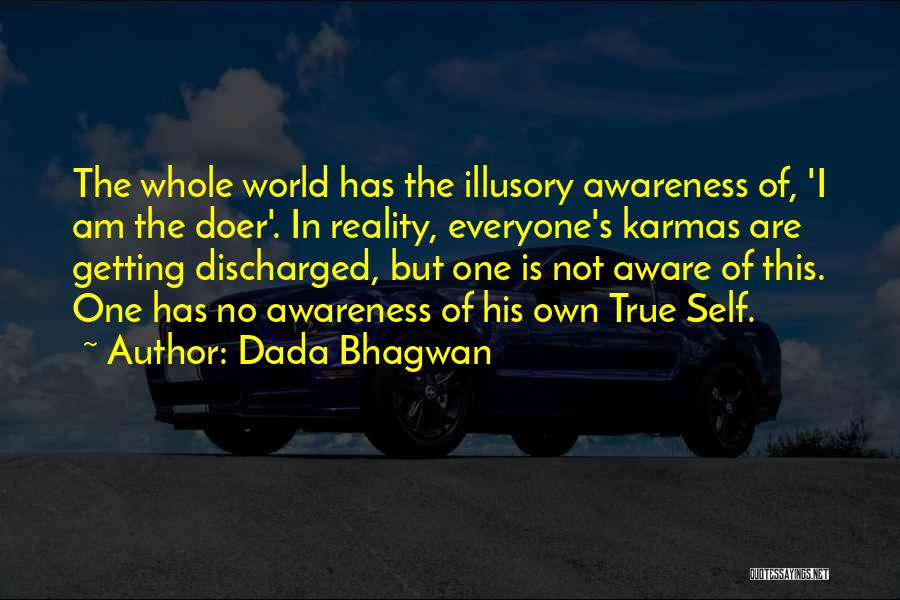 Dada Bhagwan Quotes: The Whole World Has The Illusory Awareness Of, 'i Am The Doer'. In Reality, Everyone's Karmas Are Getting Discharged, But