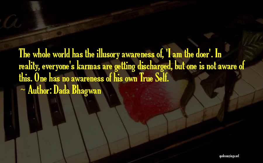 Dada Bhagwan Quotes: The Whole World Has The Illusory Awareness Of, 'i Am The Doer'. In Reality, Everyone's Karmas Are Getting Discharged, But