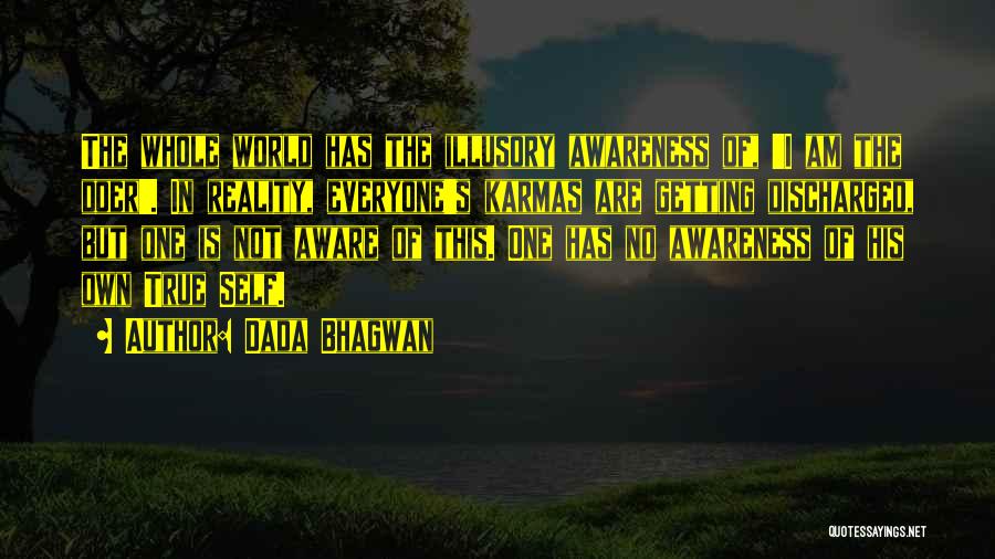 Dada Bhagwan Quotes: The Whole World Has The Illusory Awareness Of, 'i Am The Doer'. In Reality, Everyone's Karmas Are Getting Discharged, But