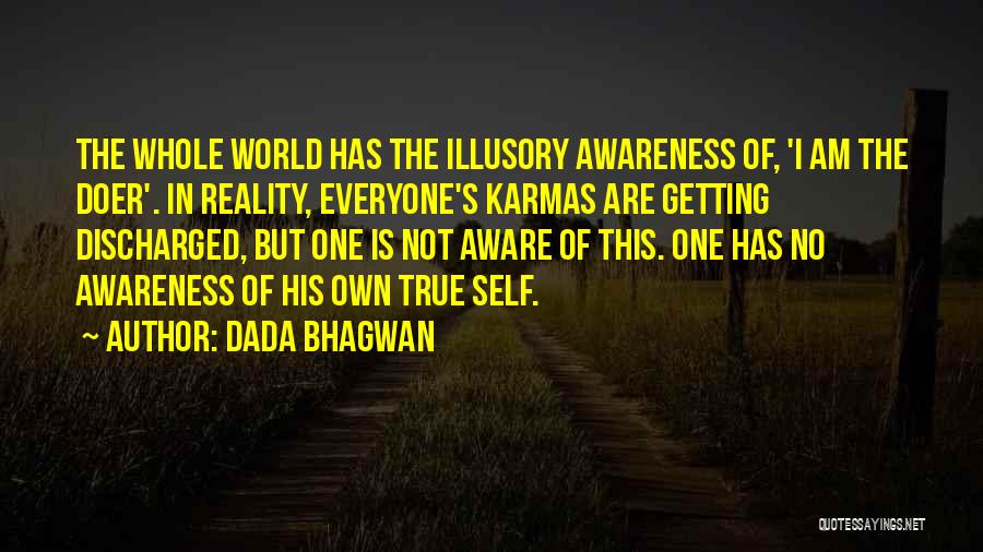 Dada Bhagwan Quotes: The Whole World Has The Illusory Awareness Of, 'i Am The Doer'. In Reality, Everyone's Karmas Are Getting Discharged, But