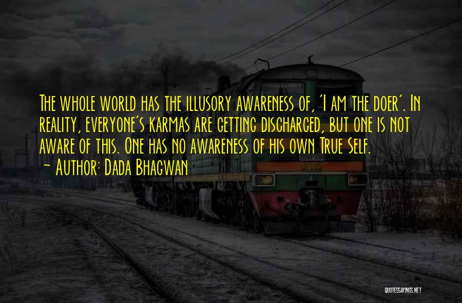 Dada Bhagwan Quotes: The Whole World Has The Illusory Awareness Of, 'i Am The Doer'. In Reality, Everyone's Karmas Are Getting Discharged, But