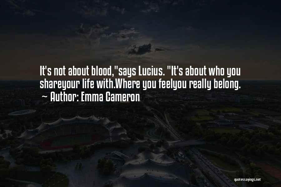 Emma Cameron Quotes: It's Not About Blood,says Lucius. It's About Who You Shareyour Life With.where You Feelyou Really Belong.