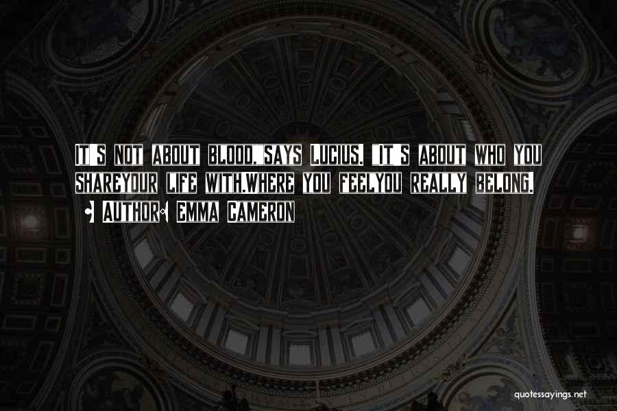 Emma Cameron Quotes: It's Not About Blood,says Lucius. It's About Who You Shareyour Life With.where You Feelyou Really Belong.