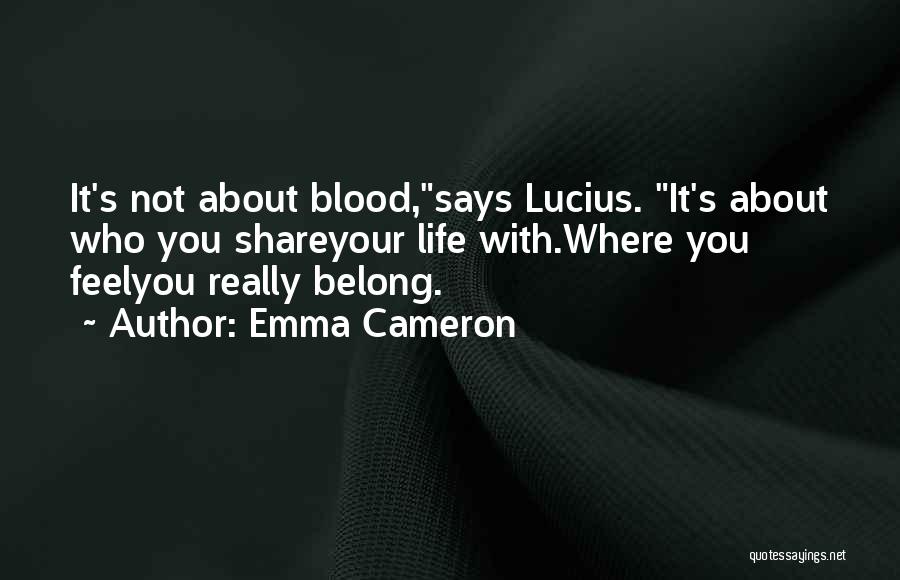 Emma Cameron Quotes: It's Not About Blood,says Lucius. It's About Who You Shareyour Life With.where You Feelyou Really Belong.