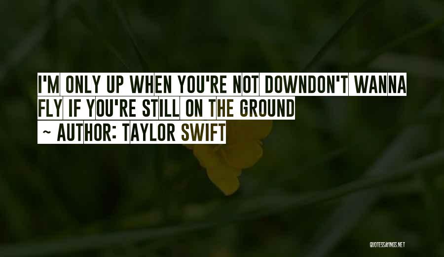 Taylor Swift Quotes: I'm Only Up When You're Not Downdon't Wanna Fly If You're Still On The Ground