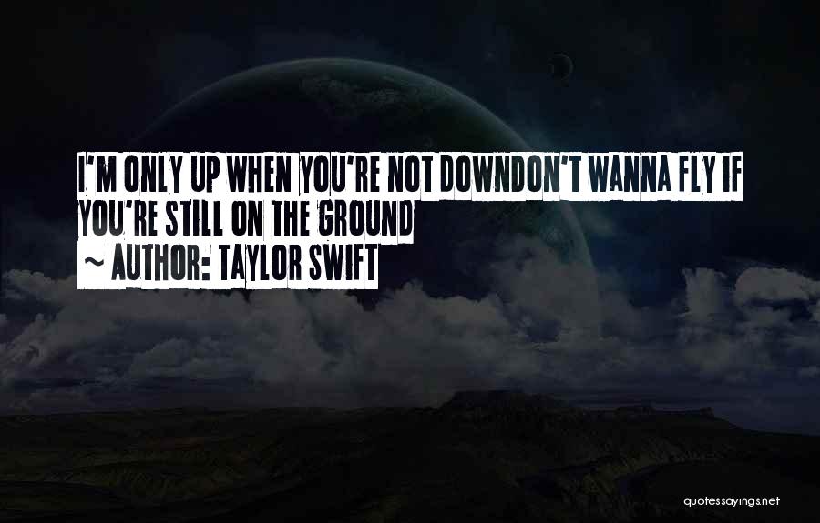 Taylor Swift Quotes: I'm Only Up When You're Not Downdon't Wanna Fly If You're Still On The Ground