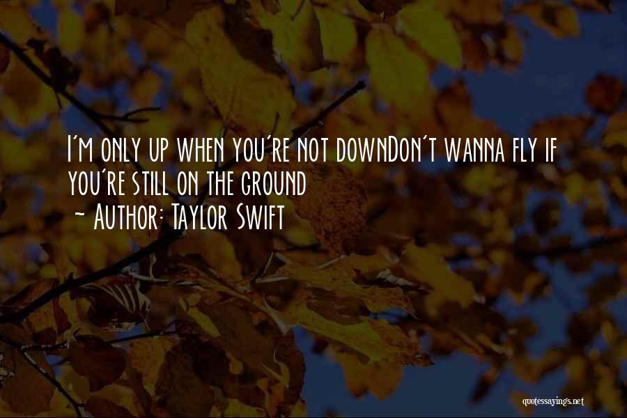 Taylor Swift Quotes: I'm Only Up When You're Not Downdon't Wanna Fly If You're Still On The Ground