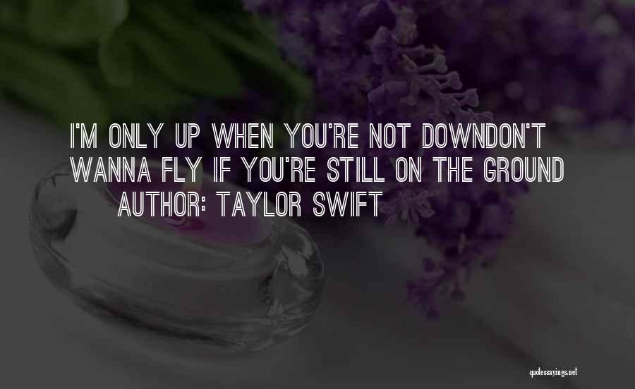 Taylor Swift Quotes: I'm Only Up When You're Not Downdon't Wanna Fly If You're Still On The Ground