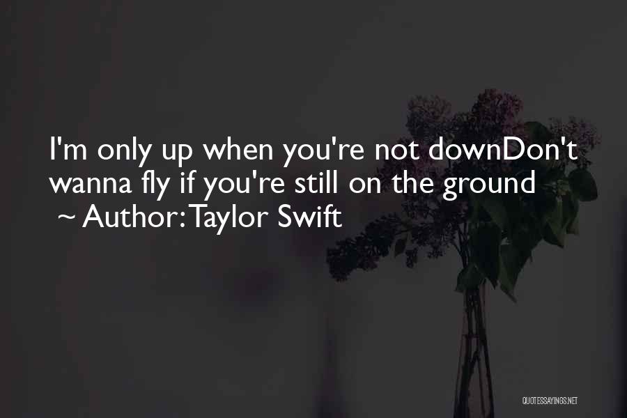 Taylor Swift Quotes: I'm Only Up When You're Not Downdon't Wanna Fly If You're Still On The Ground