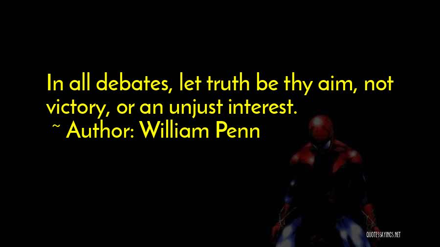 William Penn Quotes: In All Debates, Let Truth Be Thy Aim, Not Victory, Or An Unjust Interest.